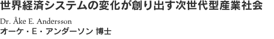 世界経済システムの変化が創り出す次世代型産業社会Dr. Åke E. Anderssonオーケ・E・アンダーソン 博士